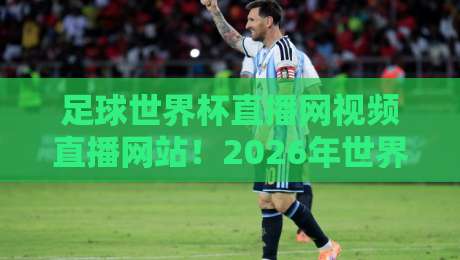 足球世界杯直播网视频直播网站!2026年世界杯观赛全攻略:这些平台让你免费看高清直播