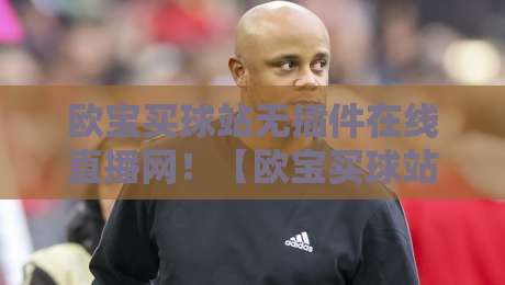 欧宝买球站无插件在线直播网！【欧宝买球站无插件在线直播网】2026年观赛新体验，球迷必看指南