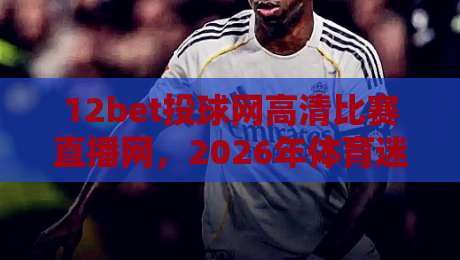 12bet投球网高清比赛直播网，2026年体育迷必看的三大理由（12bet投球网高清比赛直播网）