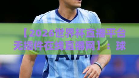 【2026世界杯直播平台无插件在线直播网】：球迷福音！零插件畅享高清赛事