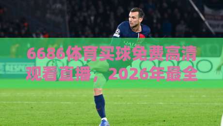 6686体育买球免费高清观看直播，2026年最全实操指南！