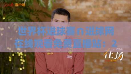 世界杯进球赛∩进球网在线观看免费直播站：2026年观赛新姿势，你get了吗？