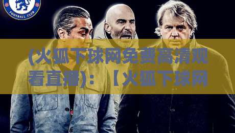 (火狐下球网免费高清观看直播)：【火狐下球网】2026最新观赛指南与避坑技巧