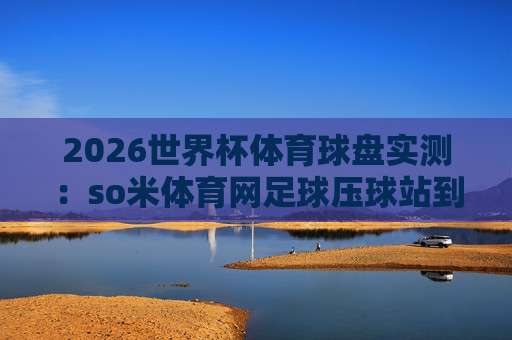 (世界杯海地比球-国王杯体育让球) 2026年赛事前瞻：从数据到盘口的深度解析
