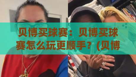 贝博买球赛：贝博买球赛怎么玩更顺手？(贝博买球赛)三个场景化预判帮你理清思路|线上十大最稳博球站超清网站新用户免费无延迟4K