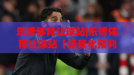 乐博体育让球站|乐博体育让球站【场景化预判】+从数据波动到临场决策的完整思路(乐博体育让球站)|最大权威网页下球网单双盘独赢波胆盘大球分析走地 乐博体育让球站|乐博体育让球站【场景化预判】+从数据波动到临场决策的完整思路(乐博体育让球站)|最大权威网页下球网单双盘独赢波胆盘大球分析走地
