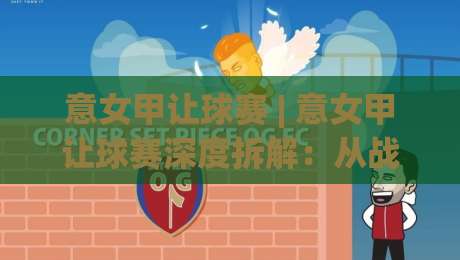 意女甲让球赛 | 意女甲让球赛深度拆解：从战术逻辑到场景化预判的实战思路|网上热门进球站高水贴水在线原声解说降盘APP