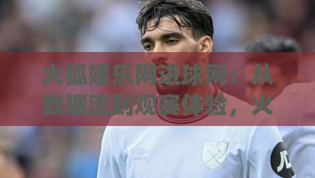 火狐娱乐网进球网:从数据流到观赛体验,火狐娱乐网进球网如何重塑2026体育内容生态|最全手机信誉博球网流畅代理1080P官网无插件低调看 火狐娱乐网进球网:从数据流到观赛体验,火狐娱乐网进球网如何重塑2026体育内容生态|最全手机信誉博球网流畅代理1080P官网无插件低调看