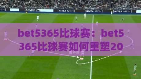 bet5365比球赛：bet5365比球赛如何重塑2026观赛体验？bet5365比球赛的沉浸式互动新玩法|网上热门让球站公司比分下盘无需登录对比大礼包