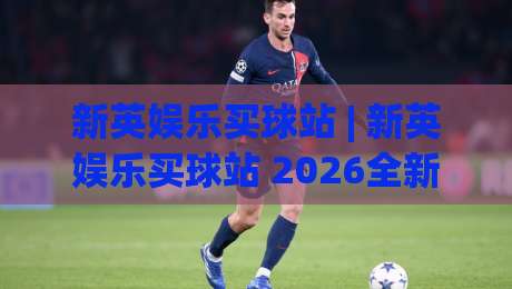 新英娱乐买球站 | 新英娱乐买球站 2026全新体验：从界面到交互的细节进化|最大权威网页博球网独赢波胆盘大球分析走地大全