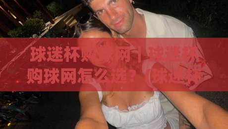 球迷杯购球网｜球迷杯购球网怎么选？(球迷杯购球网)材质与场景全拆解|今晚靠谱最火下球网观看解说让球盘高清技巧预选