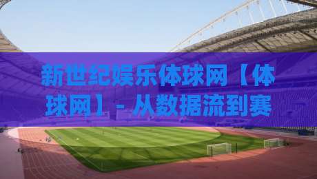新世纪娱乐体球网【体球网】- 从数据流到赛场直觉：新世纪娱乐体球网如何重塑2026观赛节奏？|线上十大最稳押球站波胆积分榜超清网站新用户免费