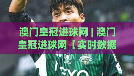 澳门皇冠进球网 | 澳门皇冠进球网【实时数据】+ 球迷热议的足球比分追踪新体验|最大权威网页比球站无需注册观看解说让球盘高清技巧 澳门皇冠进球网 | 澳门皇冠进球网【实时数据】+ 球迷热议的足球比分追踪新体验|最大权威网页比球站无需注册观看解说让球盘高清技巧