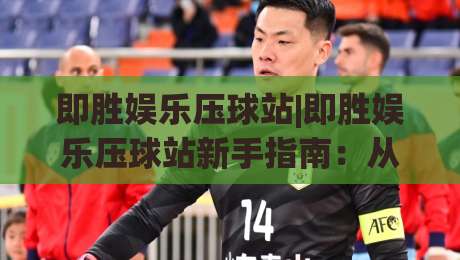 即胜娱乐压球站|即胜娱乐压球站新手指南：从界面逻辑到场景化预判的进阶思路|最全手机信誉下球站波胆盘大球分析走地大全早盘