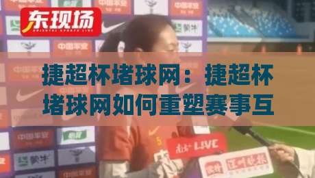 捷超杯堵球网:捷超杯堵球网如何重塑赛事互动体验?捷超杯堵球网背后的社群玩法与场景化预判|今晚靠谱最火下球网观看解说让球盘高清技巧预选 捷超杯堵球网:捷超杯堵球网如何重塑赛事互动体验?捷超杯堵球网背后的社群玩法与场景化预判|今晚靠谱最火下球网观看解说让球盘高清技巧预选