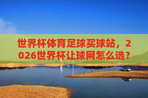 (世界杯约旦让球官方-五联赛体育压球网)：2026年押注新思路？