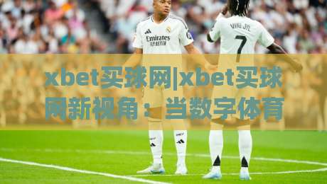 xbet买球网|xbet买球网新视角：当数字体育遇上社群文化，xbet买球网正在悄悄改变什么？|最全手机信誉博球网流畅代理1080P官网无插件低调看