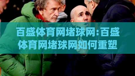 百盛体育网堵球网:百盛体育网堵球网如何重塑2026体育资讯新体验?百盛体育网堵球网+内容生态与用户连接|今日最新外围下球网赛后回放JRS大小球预测免安装走势