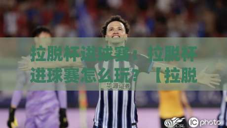 拉脱杯进球赛：拉脱杯进球赛怎么玩？【拉脱杯进球赛】从规则到实战的趣味拆解|网上热门押球站对比大礼包导航小球粤语解说高水