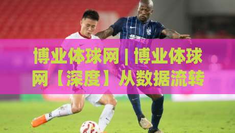 博业体球网 | 博业体球网【深度】从数据流转到体验重塑(博业体球网)背后的逻辑|最大权威网页让球站大全早盘文字中文解说直播指南
