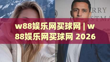w88娱乐网买球网 | w88娱乐网买球网 2026年全新体验：从界面到互动，为什么越来越多人选择它？|网上热门进球网无广告全场录像公司比分下盘无需登录