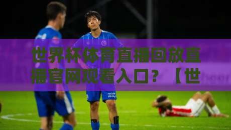 世界杯体育直播回放直播官网观看入口?【世界杯体育直播回放直播官网观看入口】2026年最新官方入口指南