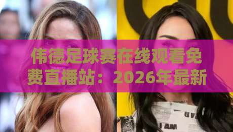 伟德足球赛在线观看免费直播站：2026年最新观赛指南与避坑技巧