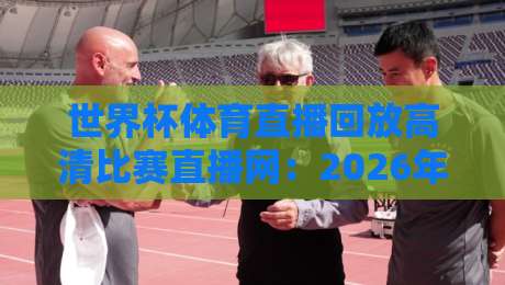世界杯体育直播回放高清比赛直播网:2026年看球必收藏的4个宝藏平台! 世界杯体育直播回放高清比赛直播网:2026年看球必收藏的4个宝藏平台!