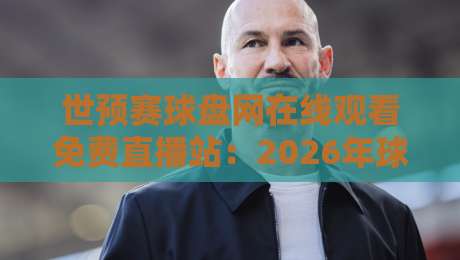 世预赛球盘网在线观看免费直播站：2026年球迷必备观赛指南