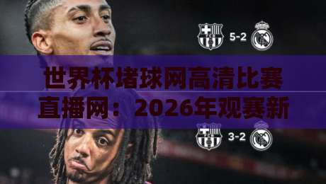 世界杯堵球网高清比赛直播网:2026年观赛新选择,你Get了吗? 世界杯堵球网高清比赛直播网:2026年观赛新选择,你Get了吗?