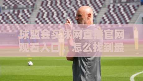 球盟会买球网直播官网观看入口,怎么找到最稳的通道? 球盟会买球网直播官网观看入口,怎么找到最稳的通道?