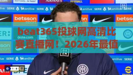 beat365投球网高清比赛直播网!2026年最值得关注的体育观赛新体验(beat365投球网高清比赛直播网) beat365投球网高清比赛直播网!2026年最值得关注的体育观赛新体验(beat365投球网高清比赛直播网)
