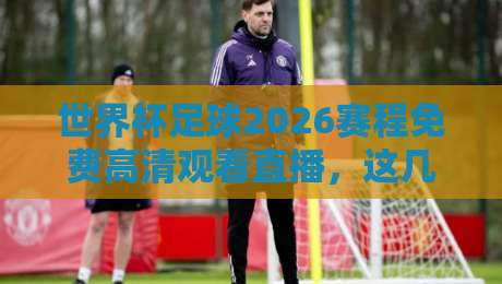 世界杯足球2026赛程免费高清观看直播,这几个渠道比你想的更靠谱 世界杯足球2026赛程免费高清观看直播,这几个渠道比你想的更靠谱