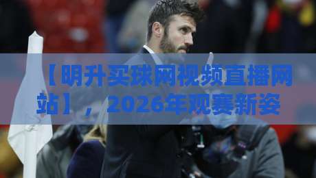 【明升买球网视频直播网站】,2026年观赛新姿势? 【明升买球网视频直播网站】,2026年观赛新姿势?