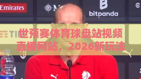 世预赛体育球盘站视频直播网站,2026新玩法你得知道! 世预赛体育球盘站视频直播网站,2026新玩法你得知道!