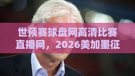 世预赛球盘网高清比赛直播网，2026美加墨征程你该这么看！