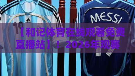 【和记体育在线观看免费直播站】!2026年观赛指南:这五个细节让你彻底告别卡顿与画质焦虑 【和记体育在线观看免费直播站】!2026年观赛指南:这五个细节让你彻底告别卡顿与画质焦虑
