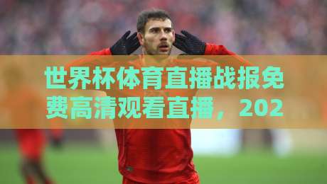 世界杯体育直播战报免费高清观看直播,2026赛程与观赛攻略全解析! 世界杯体育直播战报免费高清观看直播,2026赛程与观赛攻略全解析!