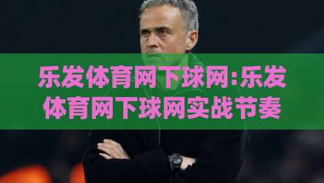 乐发体育网下球网:乐发体育网下球网实战节奏怎么找?【乐发体育网下球网】三个隐藏细节让击球更顺|最大权威网页堵球网无插件低调看冠军走盘单双盘独赢