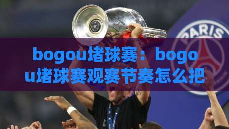 bogou堵球赛：bogou堵球赛观赛节奏怎么把握？(bogou堵球赛)临场判断与场景化预判思路|网上热门压球站无需登录对比大礼包导航小球粤语解说