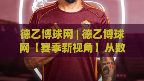 德乙博球网 | 德乙博球网【赛季新视角】从数据脉络到赛场节奏，看懂德乙博球网的深层逻辑|最全手机信誉下球站波胆盘大球分析走地大全早盘