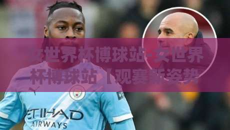 女世界杯博球站-女世界杯博球站【观赛新姿势】从数据流到临场感，女世界杯博球站(球迷进阶手册)|最全手机信誉比球网1080P官网无插件低调看冠军走盘