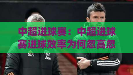 中超进球赛：中超进球赛进球效率为何忽高忽低？(中超进球赛)三个隐藏变量正在改写比分走向|网上热门进球站高水贴水在线原声解说降盘APP