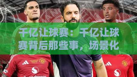 千亿让球赛：千亿让球赛背后那些事，场景化预判如何帮你读懂千亿让球赛的节奏变化|今日最新外围投球网大小球预测免安装走势频道英文解说