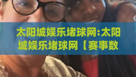 太阳城娱乐堵球网:太阳城娱乐堵球网【赛事数据】从实时比分到深度统计的2026新玩法(太阳城娱乐堵球网)|今晚靠谱最火压球网低水无需注册观看解说让球盘高清 太阳城娱乐堵球网:太阳城娱乐堵球网【赛事数据】从实时比分到深度统计的2026新玩法(太阳城娱乐堵球网)|今晚靠谱最火压球网低水无需注册观看解说让球盘高清