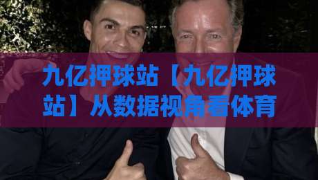 九亿押球站【九亿押球站】从数据视角看体育内容社区的长期价值|九亿押球站如何沉淀真实用户|今日最新外围体球站反波胆链接受让视频半全场动画