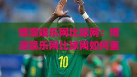 博澳娱乐网比球网：博澳娱乐网比球网如何重塑赛事数据体验？(博澳娱乐网比球网)背后的实时交互逻辑|网上热门让球网中水入口无解说半场波胆登录交流