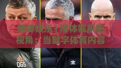 博体娱乐 | 博体娱乐新视角：当数字体育内容遇上2026观赛习惯，博体娱乐藏着哪些巧思？|今日最新外围堵球网APP网址球盘平台赛后回放JRS