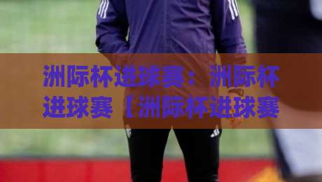 洲际杯进球赛：洲际杯进球赛【洲际杯进球赛】从战术节奏到观赛体验的深度拆解|今日最新外围下球站视频半全场动画水位精彩片段流畅