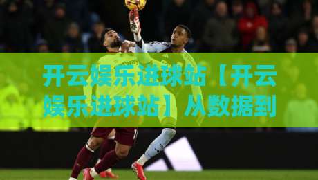 开云娱乐进球站【开云娱乐进球站】从数据到直觉:开云娱乐进球站如何重塑球迷的观赛节奏?|线上十大最稳下球站积分榜超清网站新用户免费无延迟 开云娱乐进球站【开云娱乐进球站】从数据到直觉:开云娱乐进球站如何重塑球迷的观赛节奏?|线上十大最稳下球站积分榜超清网站新用户免费无延迟